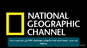تردد جديد.. ضبط إشارة قناة ناشيونال جيوغرافيك 2025 على نايل وعرب سات بسهولة